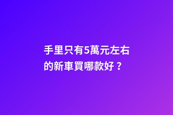 手里只有5萬元左右的新車買哪款好？